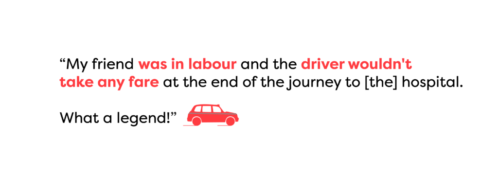 A quote which reads: "My friend was in labour and the driver wouldn't take any fare at the end of the journey to [the] hospital. What a legend!"